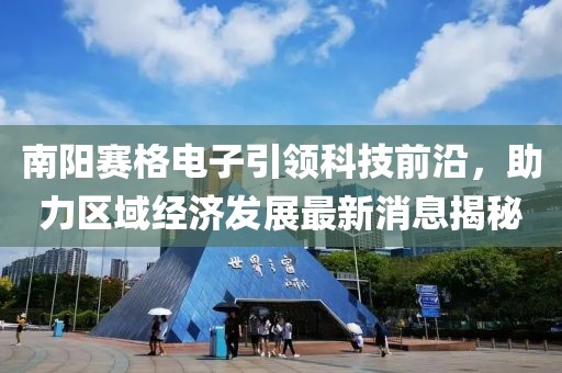 南陽賽格電子引領(lǐng)科技前沿，助力區(qū)域經(jīng)濟(jì)發(fā)展最新消息揭秘