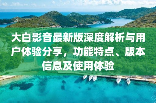 大白影音最新版深度解析與用戶體驗(yàn)分享，功能特點(diǎn)、版本信息及使用體驗(yàn)