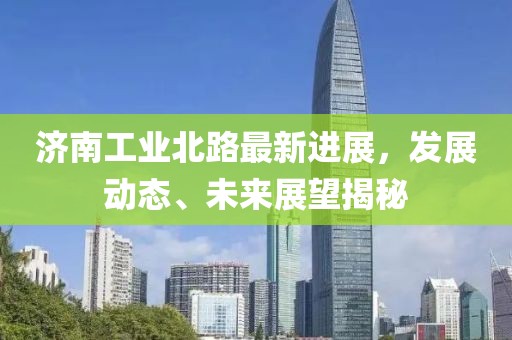 濟南工業(yè)北路最新進展，發(fā)展動態(tài)、未來展望揭秘