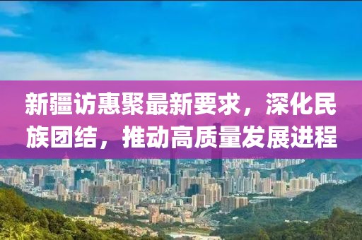 新疆訪惠聚最新要求，深化民族團結，推動高質量發(fā)展進程