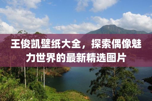 王俊凱壁紙大全，探索偶像魅力世界的最新精選圖片