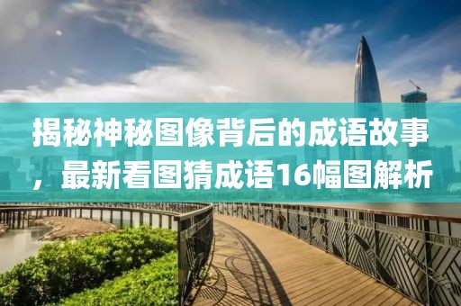 揭秘神秘圖像背后的成語故事，最新看圖猜成語16幅圖解析