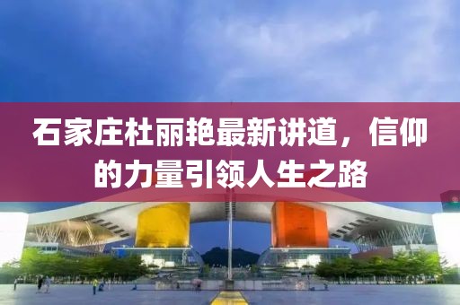 石家莊杜麗艷最新講道，信仰的力量引領人生之路
