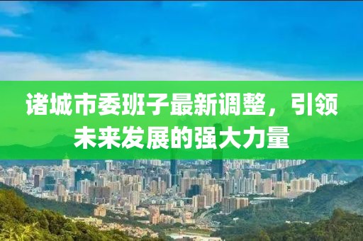 諸城市委班子最新調(diào)整，引領(lǐng)未來(lái)發(fā)展的強(qiáng)大力量