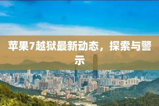 蘋(píng)果7越獄最新動(dòng)態(tài)，探索與警示
