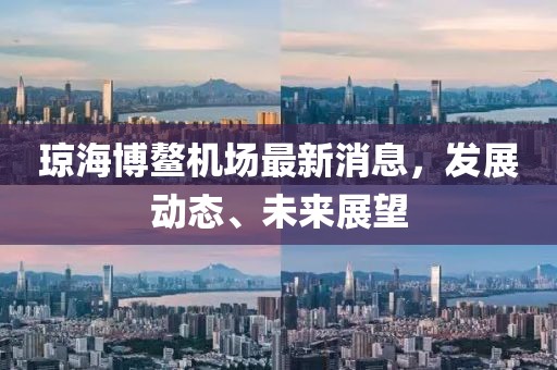 瓊海博鰲機(jī)場(chǎng)最新消息，發(fā)展動(dòng)態(tài)、未來(lái)展望