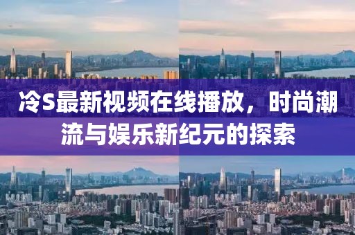 冷S最新視頻在線(xiàn)播放，時(shí)尚潮流與娛樂(lè)新紀(jì)元的探索