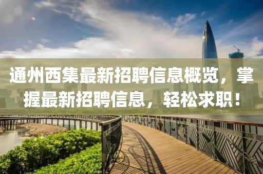 通州西集最新招聘信息概覽，掌握最新招聘信息，輕松求職！