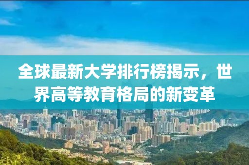 全球最新大學(xué)排行榜揭示，世界高等教育格局的新變革