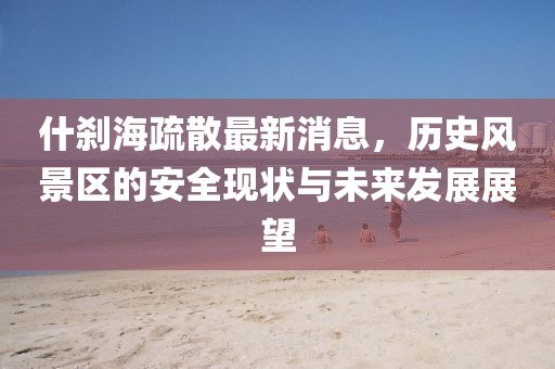 什剎海疏散最新消息，歷史風(fēng)景區(qū)的安全現(xiàn)狀與未來(lái)發(fā)展展望
