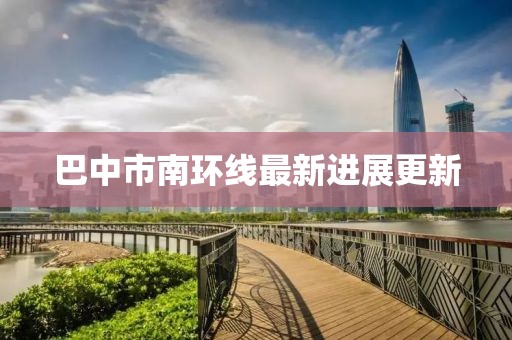 巴中市南環(huán)線最新進(jìn)展更新