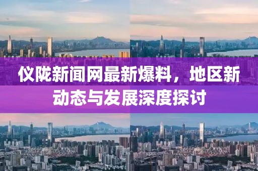 儀隴新聞網(wǎng)最新爆料，地區(qū)新動(dòng)態(tài)與發(fā)展深度探討