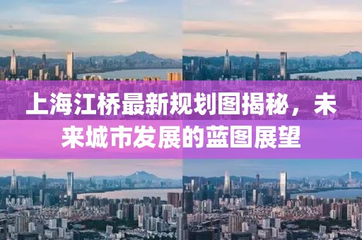上海江橋最新規(guī)劃圖揭秘，未來(lái)城市發(fā)展的藍(lán)圖展望