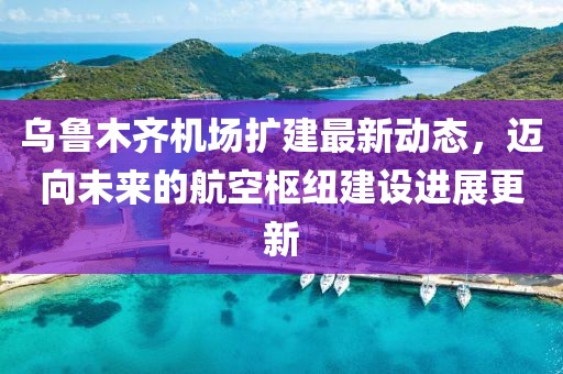 烏魯木齊機(jī)場(chǎng)擴(kuò)建最新動(dòng)態(tài)，邁向未來(lái)的航空樞紐建設(shè)進(jìn)展更新