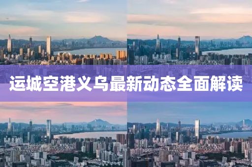 運(yùn)城空港義烏最新動(dòng)態(tài)全面解讀