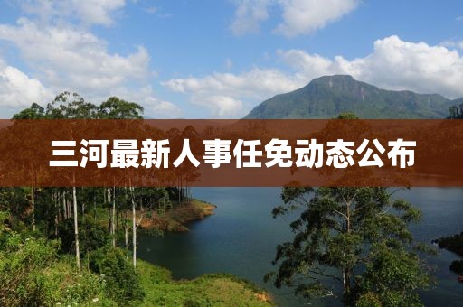 三河最新人事任免動態(tài)公布
