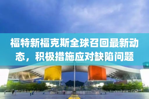 福特新?？怂谷蛘倩刈钚聞討B(tài)，積極措施應(yīng)對缺陷問題