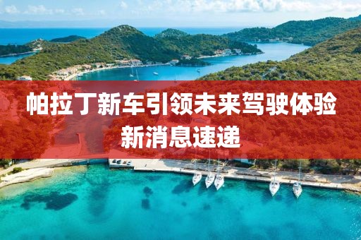 帕拉丁新車引領(lǐng)未來駕駛體驗(yàn)新消息速遞