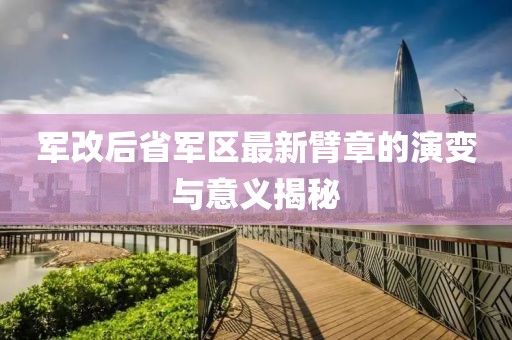 軍改后省軍區(qū)最新臂章的演變與意義揭秘