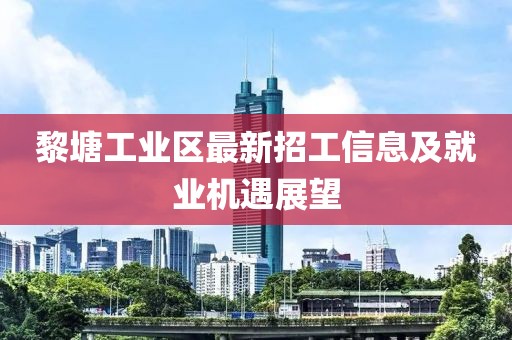 黎塘工業(yè)區(qū)最新招工信息及就業(yè)機(jī)遇展望