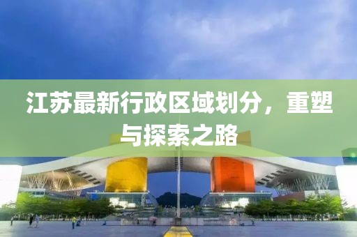 江蘇最新行政區(qū)域劃分，重塑與探索之路