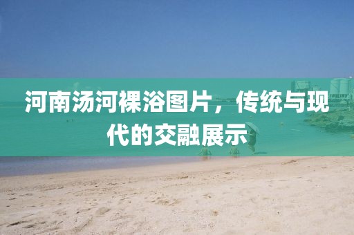 河南湯河裸浴圖片，傳統(tǒng)與現(xiàn)代的交融展示
