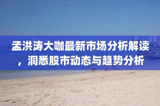 孟洪濤大咖最新市場(chǎng)分析解讀，洞悉股市動(dòng)態(tài)與趨勢(shì)分析