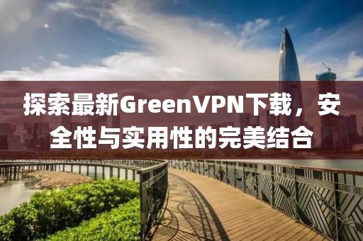 探索最新GreenVPN下載，安全性與實(shí)用性的完美結(jié)合