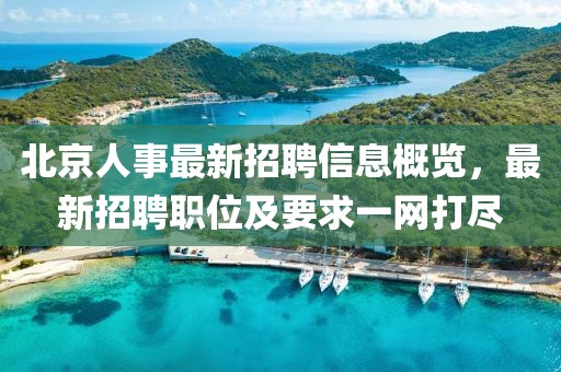 北京人事最新招聘信息概覽，最新招聘職位及要求一網(wǎng)打盡