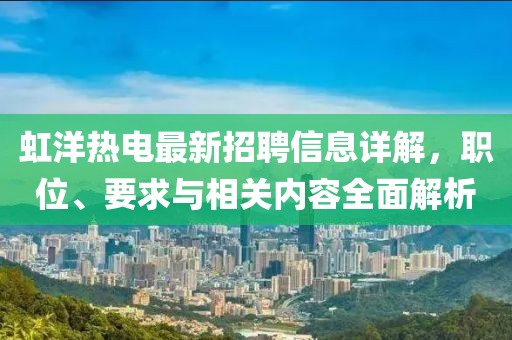 虹洋熱電最新招聘信息詳解，職位、要求與相關(guān)內(nèi)容全面解析
