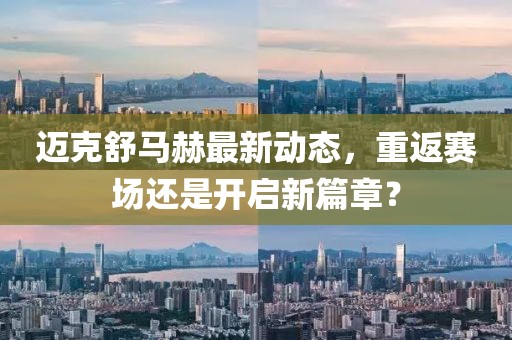 邁克舒馬赫最新動(dòng)態(tài)，重返賽場還是開啟新篇章？