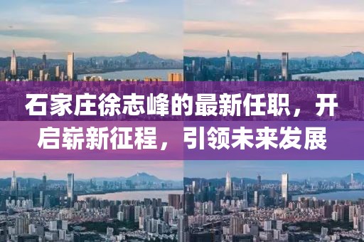 石家莊徐志峰的最新任職，開啟嶄新征程，引領(lǐng)未來發(fā)展