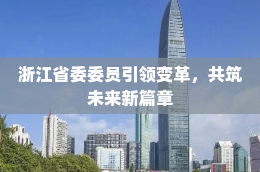 浙江省委委員引領(lǐng)變革，共筑未來新篇章