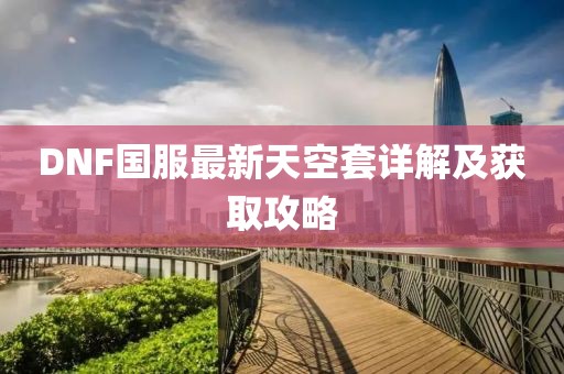 DNF國服最新天空套詳解及獲取攻略