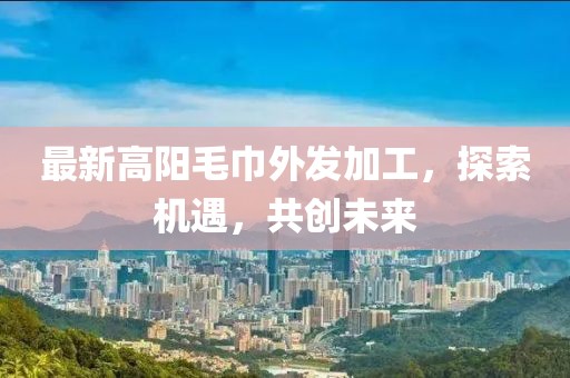 最新高陽(yáng)毛巾外發(fā)加工，探索機(jī)遇，共創(chuàng)未來(lái)