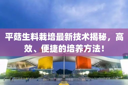 平菇生料栽培最新技術(shù)揭秘，高效、便捷的培養(yǎng)方法！