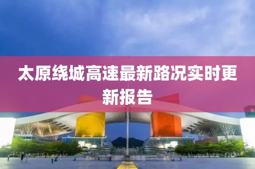 太原繞城高速最新路況實(shí)時(shí)更新報(bào)告