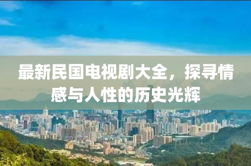 最新民國電視劇大全，探尋情感與人性的歷史光輝