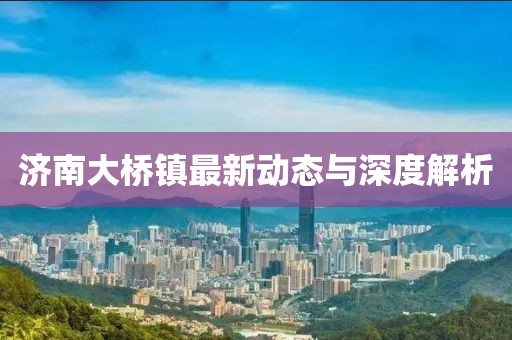 濟南大橋鎮(zhèn)最新動態(tài)與深度解析