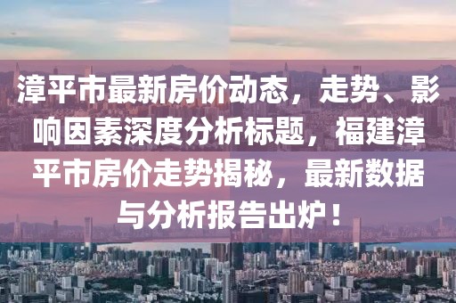 漳平市最新房價動態(tài)，走勢、影響因素深度分析標題，福建漳平市房價走勢揭秘，最新數(shù)據(jù)與分析報告出爐！