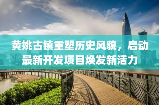 黃姚古鎮(zhèn)重塑歷史風貌，啟動最新開發(fā)項目煥發(fā)新活力