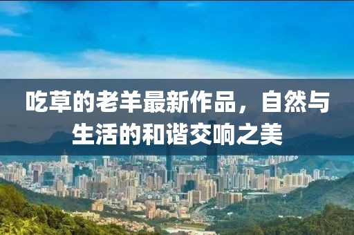 吃草的老羊最新作品，自然與生活的和諧交響之美