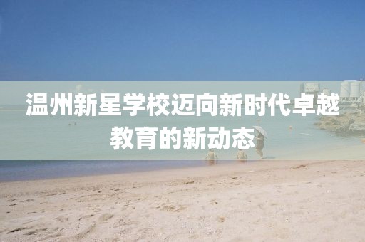 溫州新星學校邁向新時代卓越教育的新動態(tài)