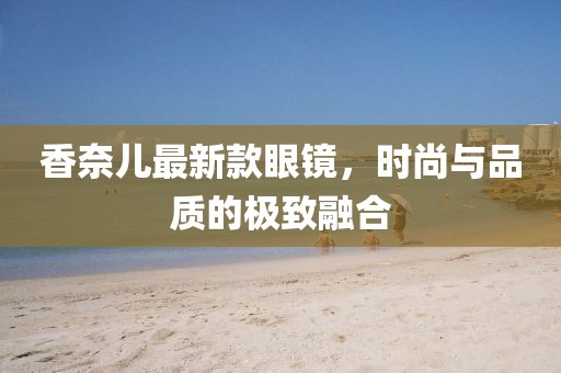 香奈兒最新款眼鏡，時(shí)尚與品質(zhì)的極致融合