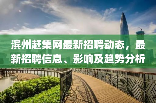 濱州趕集網(wǎng)最新招聘動(dòng)態(tài)，最新招聘信息、影響及趨勢分析