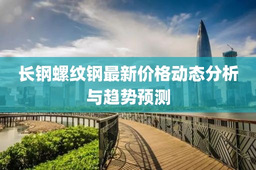 長鋼螺紋鋼最新價(jià)格動(dòng)態(tài)分析與趨勢預(yù)測