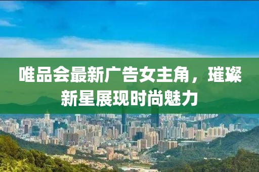 唯品會(huì)最新廣告女主角，璀璨新星展現(xiàn)時(shí)尚魅力
