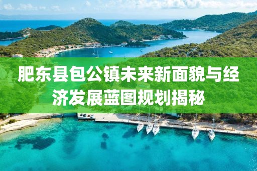 肥東縣包公鎮(zhèn)未來新面貌與經(jīng)濟(jì)發(fā)展藍(lán)圖規(guī)劃揭秘
