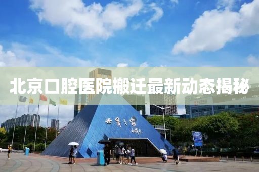 北京口腔醫(yī)院搬遷最新動(dòng)態(tài)揭秘