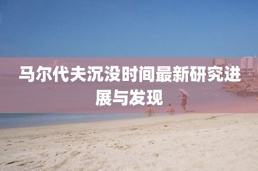 馬爾代夫沉沒時(shí)間最新研究進(jìn)展與發(fā)現(xiàn)